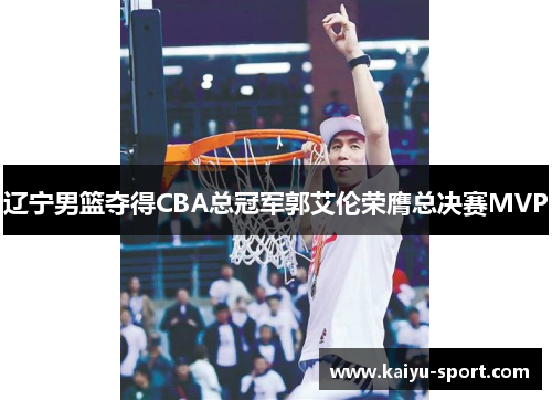 辽宁男篮夺得CBA总冠军郭艾伦荣膺总决赛MVP