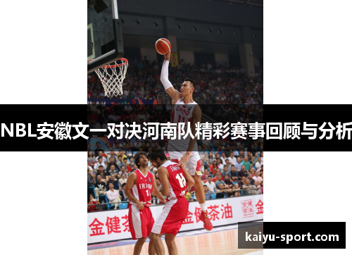 NBL安徽文一对决河南队精彩赛事回顾与分析