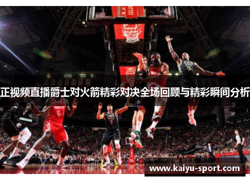 正视频直播爵士对火箭精彩对决全场回顾与精彩瞬间分析