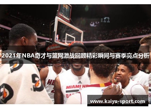 2021年NBA奇才与篮网激战回顾精彩瞬间与赛季亮点分析