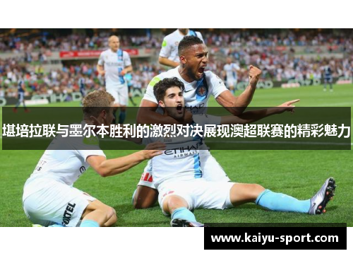 堪培拉联与墨尔本胜利的激烈对决展现澳超联赛的精彩魅力