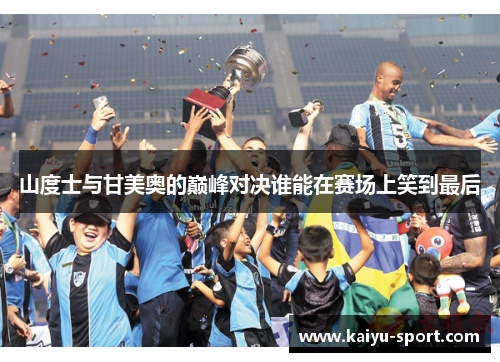 山度士与甘美奥的巅峰对决谁能在赛场上笑到最后